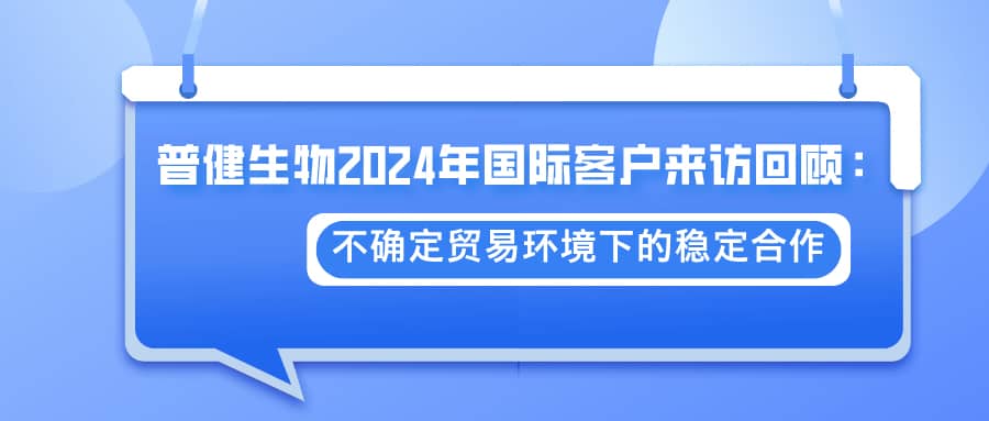 普健生物2024年國際客戶來訪回顧：不確定貿(mào)易環(huán)境下的穩(wěn)定合作